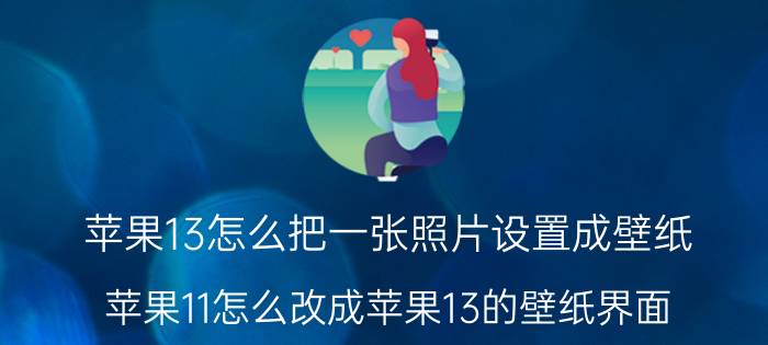 苹果13怎么把一张照片设置成壁纸 苹果11怎么改成苹果13的壁纸界面？